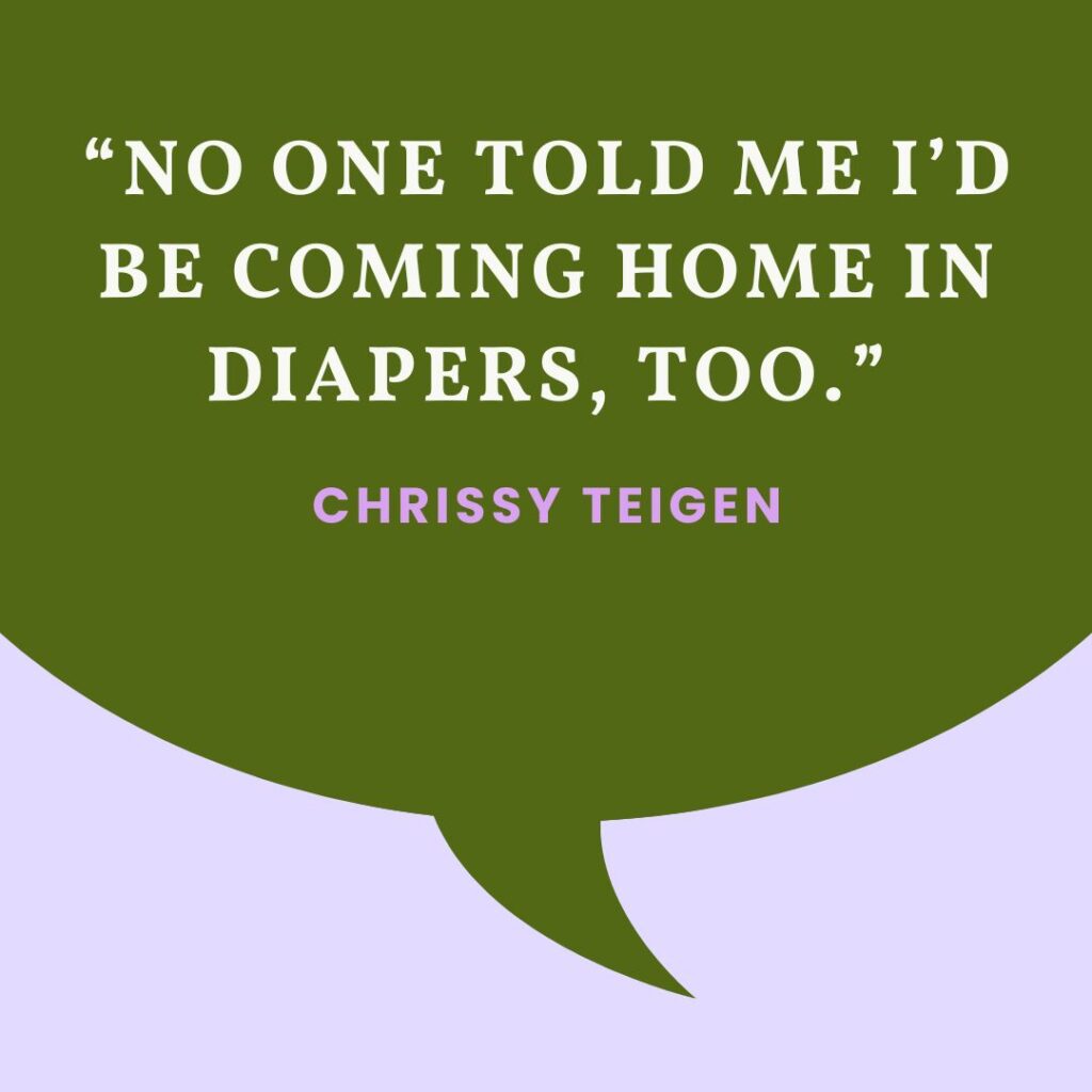“No one told me I’d be coming home in diapers, too.” — Chrissy Teigen