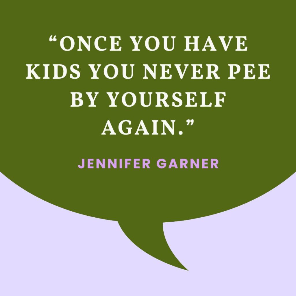“Once you have kids you never pee by yourself again.” — Jennifer Garner