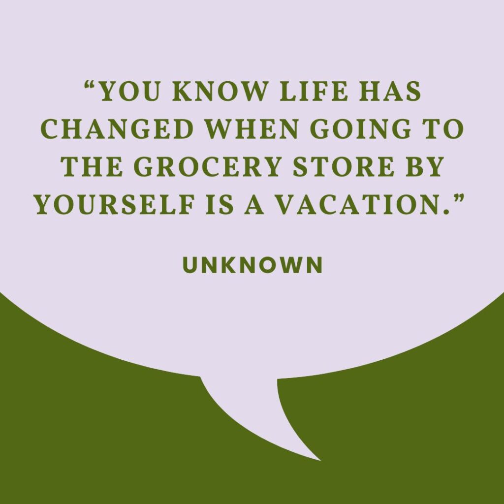 “You know life has changed when going to the grocery store by yourself is a vacation.” — unknown