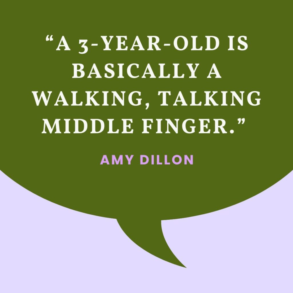 “A 3-year-old is basically a walking, talking middle finger.” — Amy Dillon