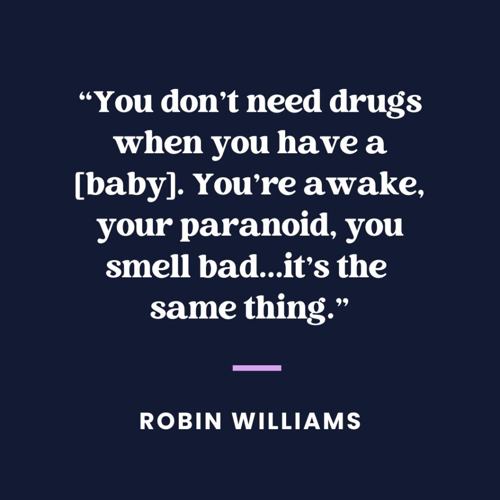 “You don’t need drugs when you have a [baby]. You’re awake, you’re paranoid, you smell bad … it’s the same thing.” — Robin Williams