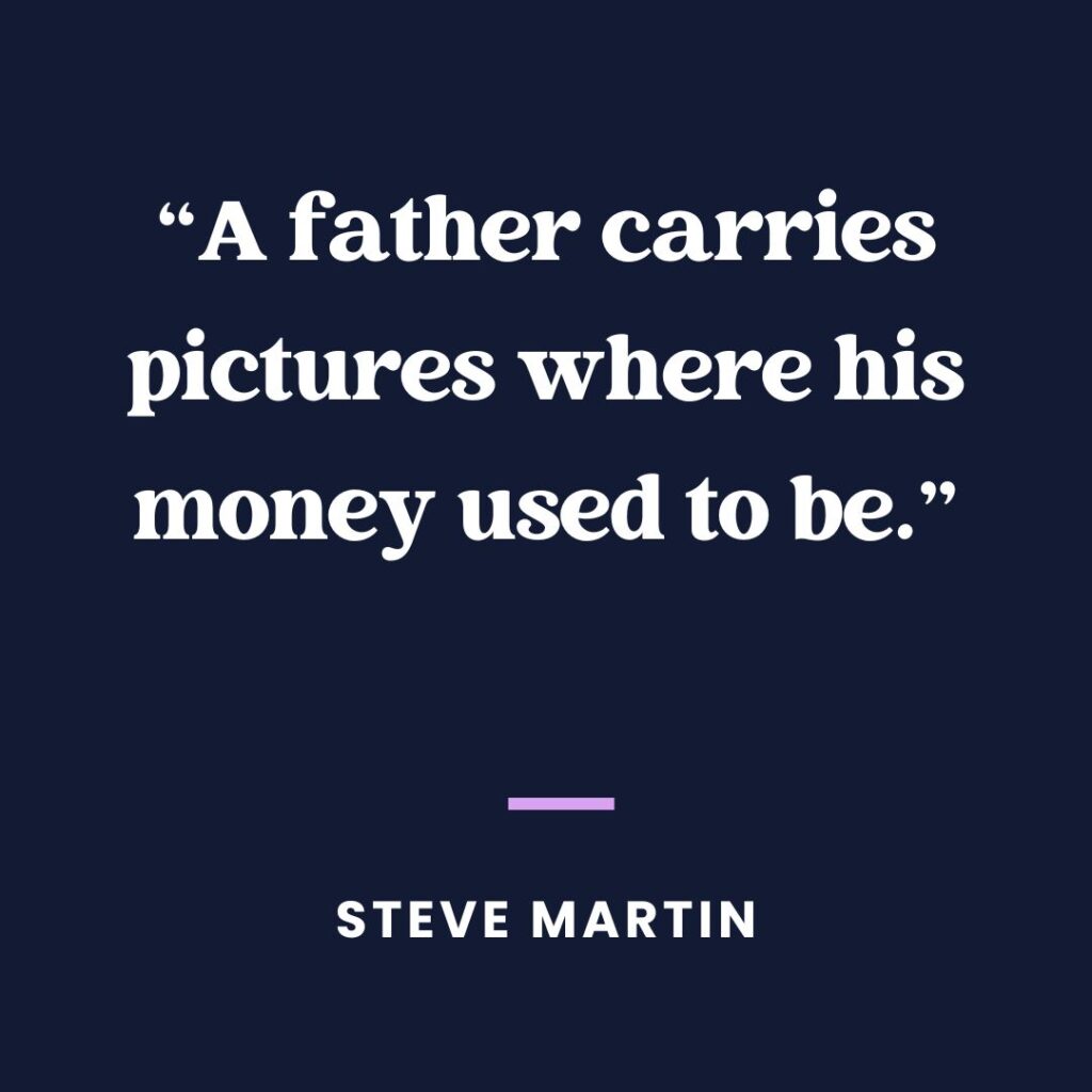 “A father carries pictures where his money used to be.” — Steve Martin