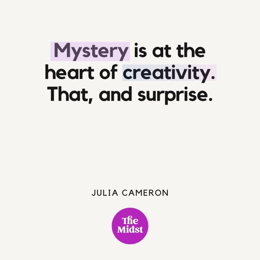 "Mystery is at the heart of creativity. That, and surprise. — Julia Cameron