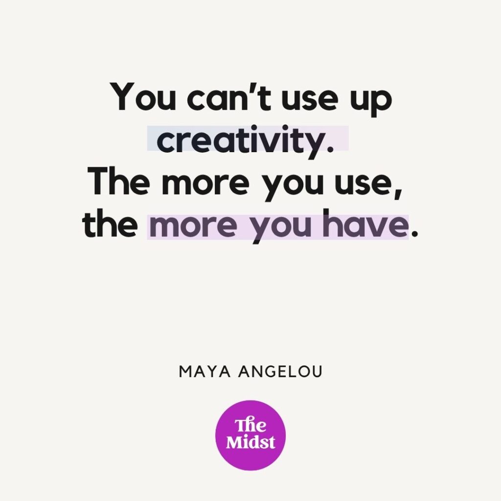 "You can't use up creativity. The more you use, the more you have." – Maya Angelou