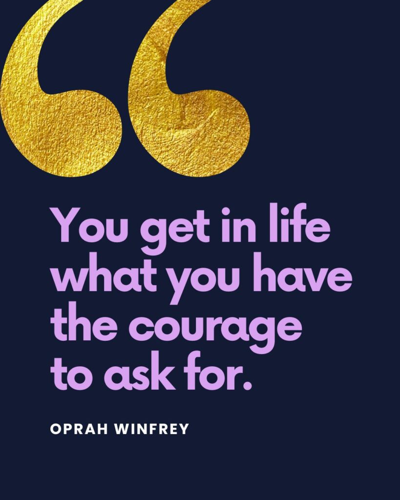 "You get in life what you have the courage to ask for." — Oprah Winfrey
