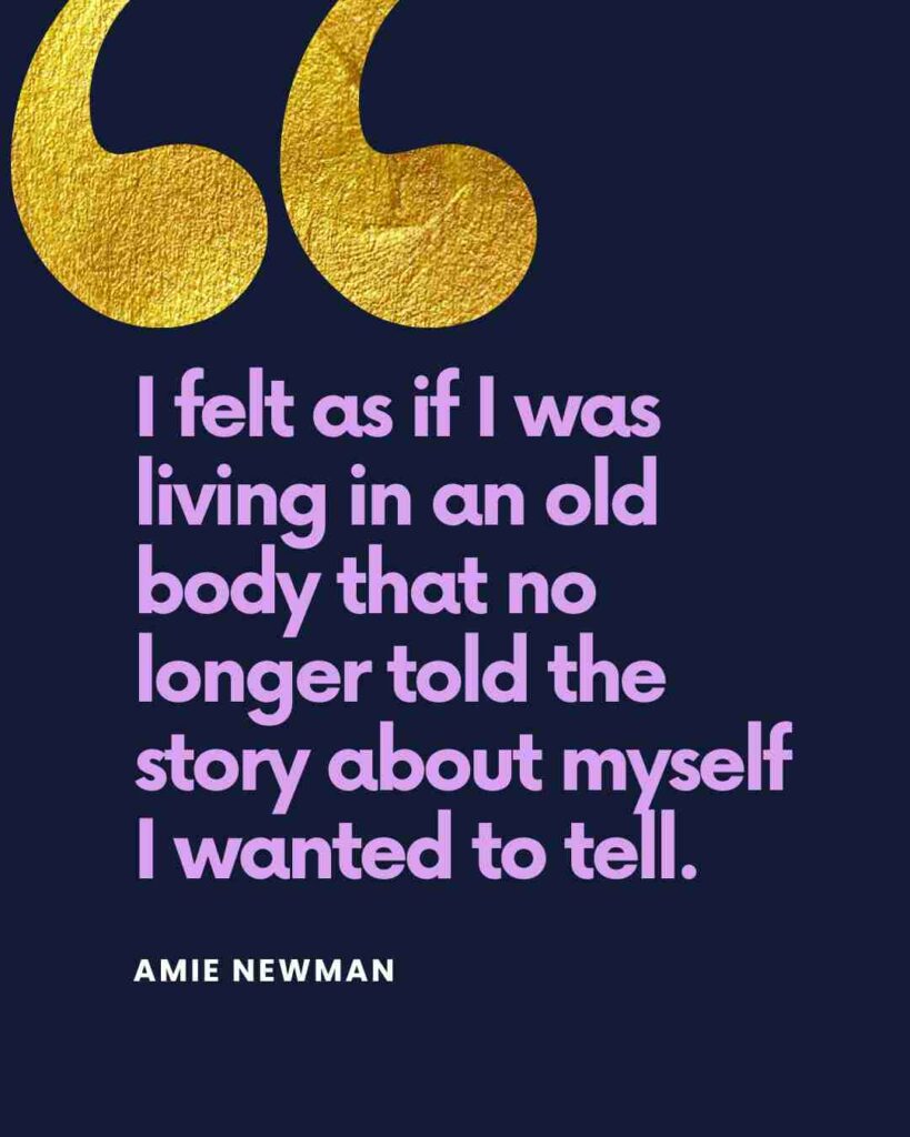 "I felt as if I was living in an old body that no longer told the story about myself I wanted to tell."