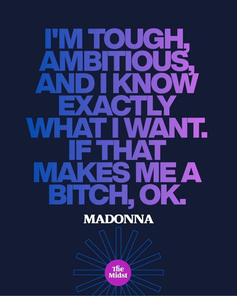 "I'm tough, ambitious, and I know exactly what I want. If that makes me a bitch, OK." — Madonna
