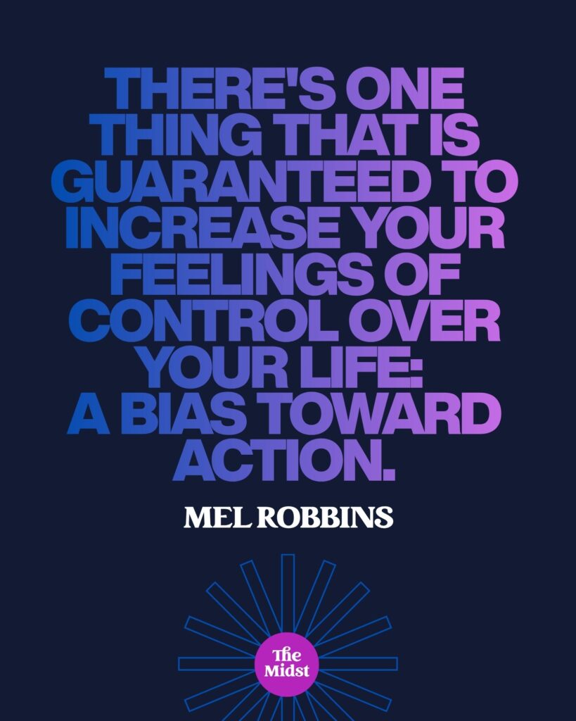 "There's one thing that is guaranteed to increase your feelings of control over your life: a bias toward action." — Mel Robbins