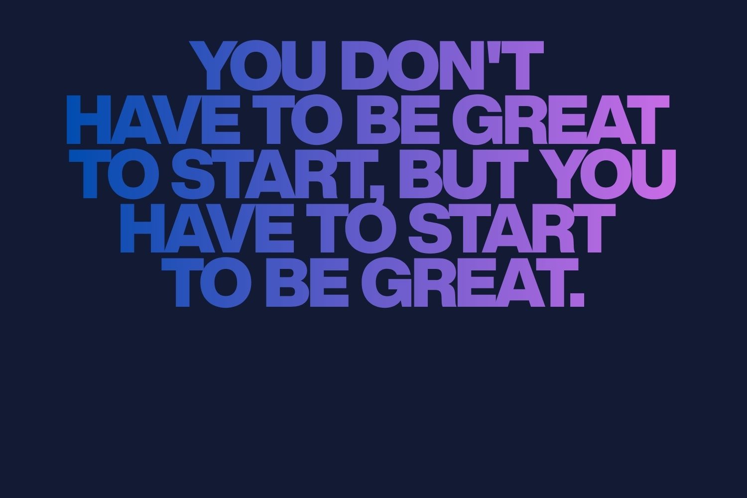 You don't have to be great to start, but you have to start to be great.