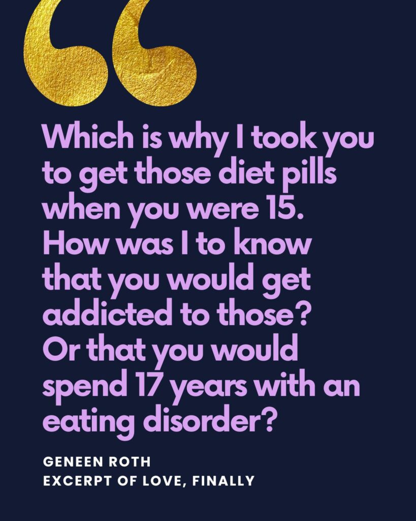 Which is why I took you to get those diet pills when you were fifteen. How was I to know that you would get addicted to those? Or that you would spend seventeen years with an eating disorder?