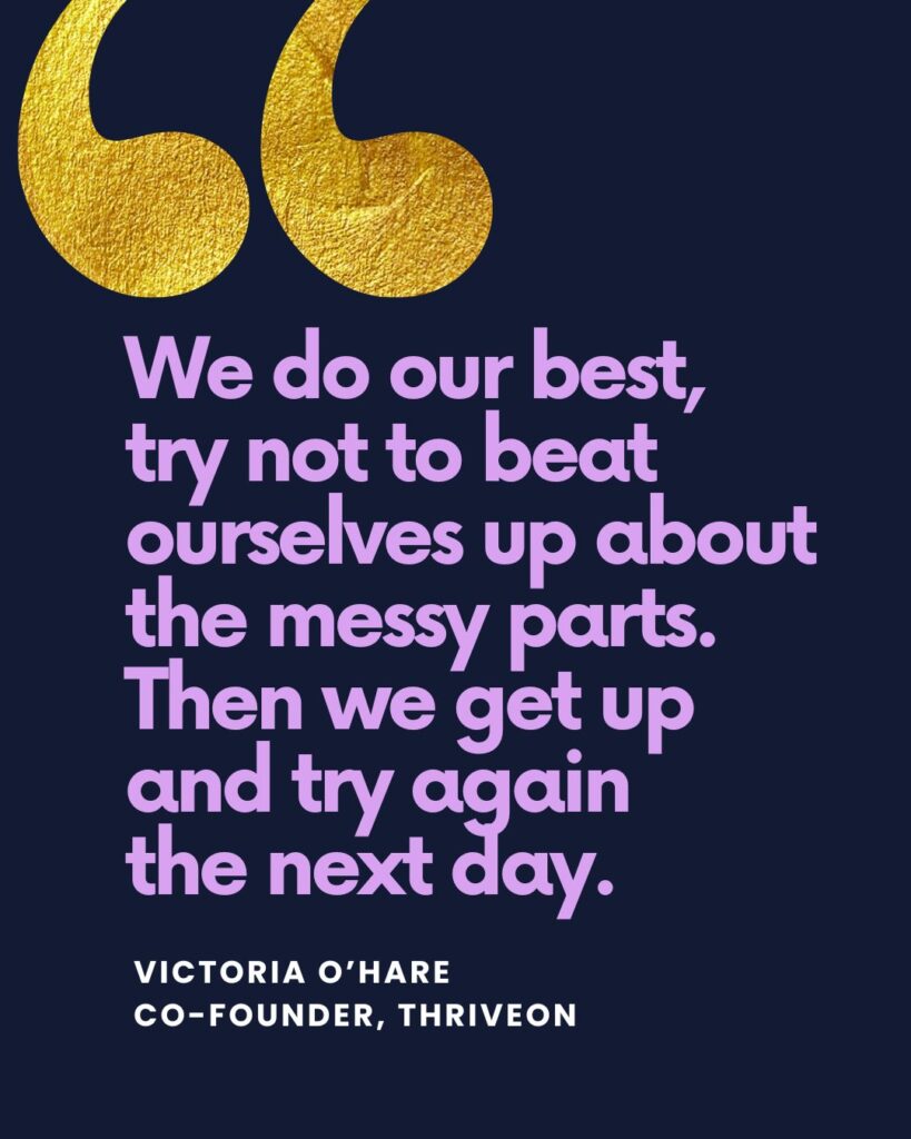 "We do our best, try not to beat ourselves up about the messy parts and then we get up and try again the next day." — Victoria O'Hare, cofounder of ThriveOn