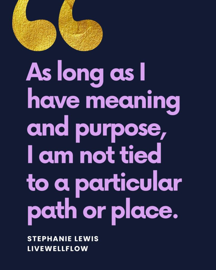 As long as I have meaning and purpose, 
I am not tied 
to a particular path or place.