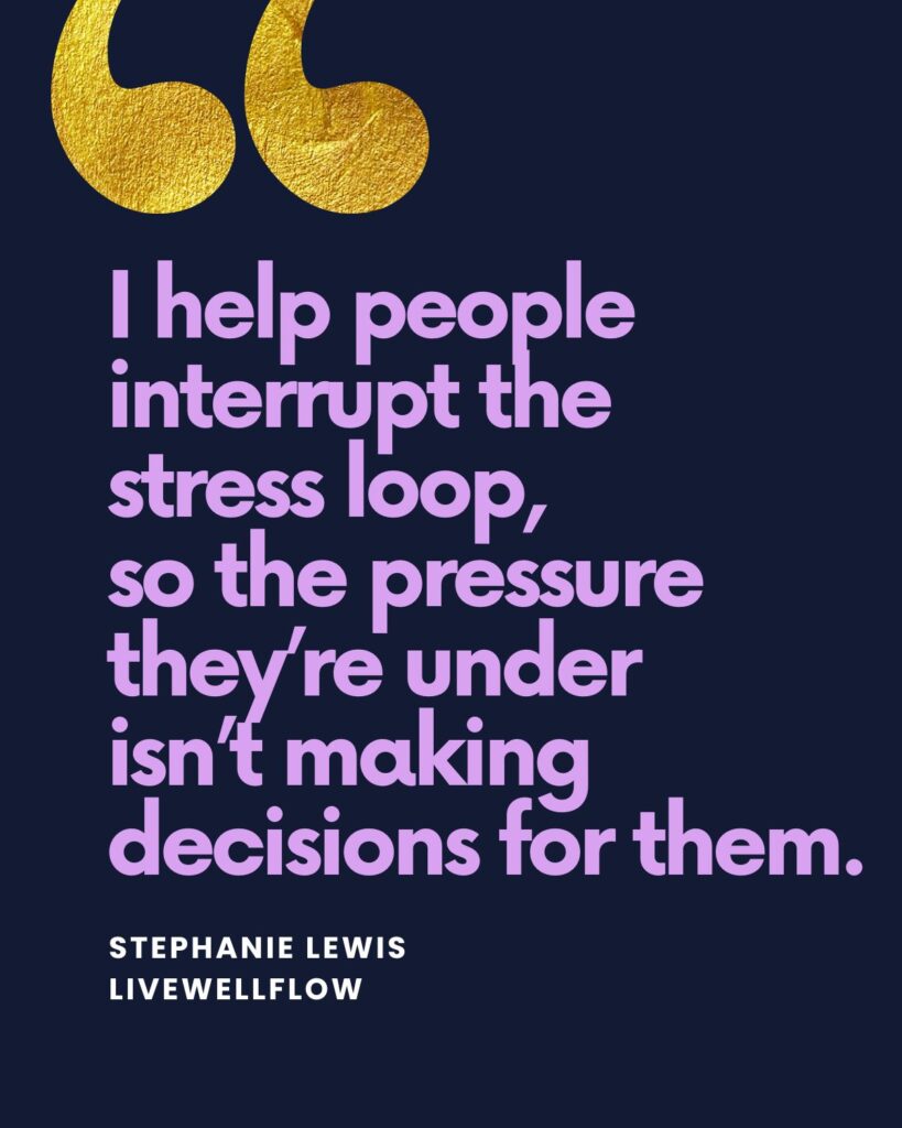 "I help people interrupt the 
stress loop, so the pressure they’re under isn’t making decisions for them."

