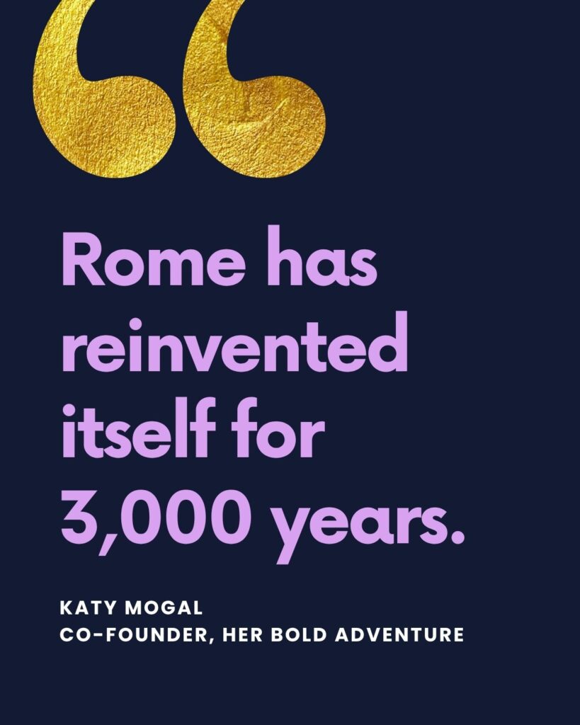 "Rome has reinvented itself for 
3,000 years." — Katy Mogal