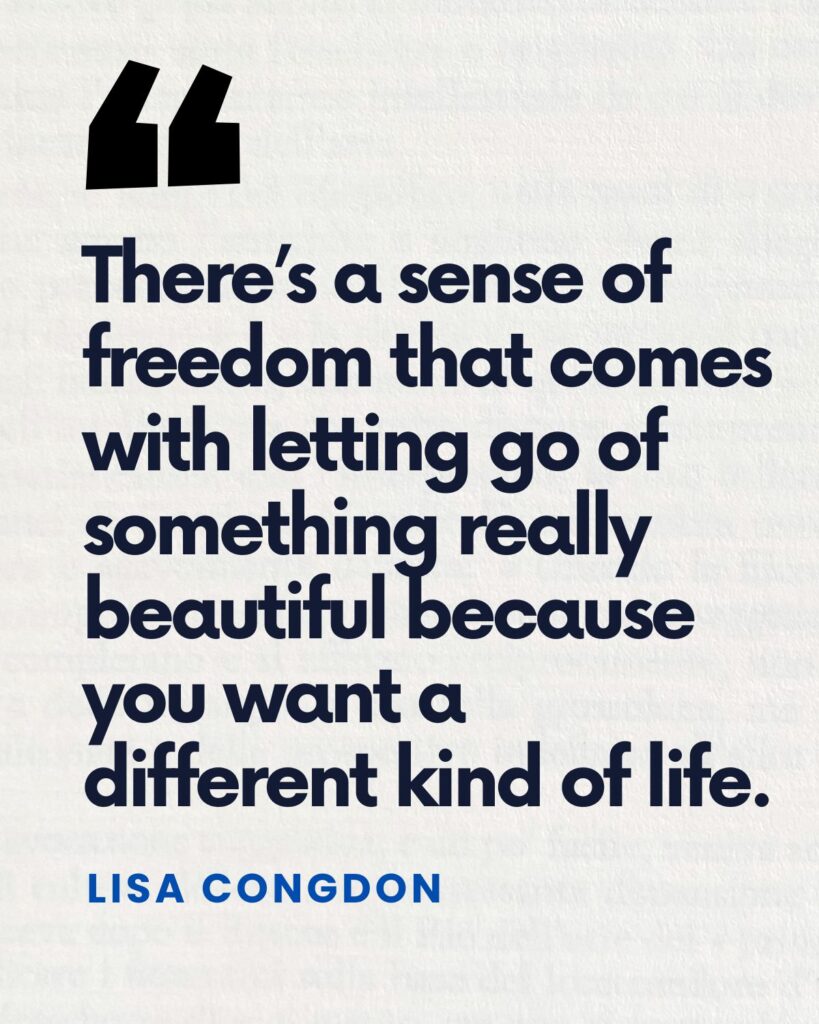 "There’s a sense of freedom that comes with letting go of something really beautiful because you want a
different kind of life." — Lisa Congdon